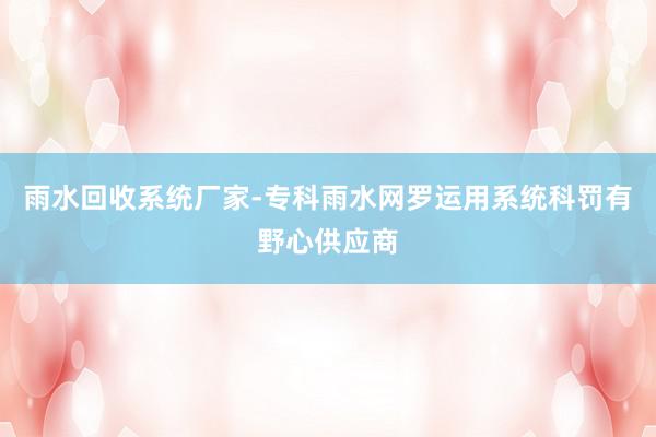 雨水回收系统厂家-专科雨水网罗运用系统科罚有野心供应商