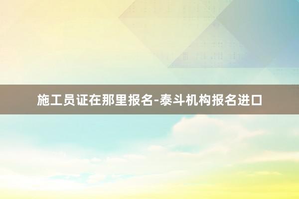 施工员证在那里报名-泰斗机构报名进口