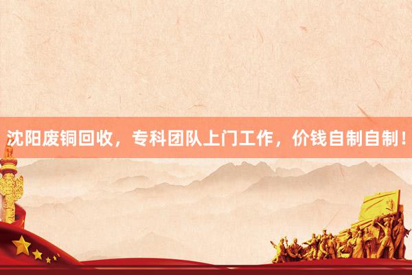 沈阳废铜回收，专科团队上门工作，价钱自制自制！