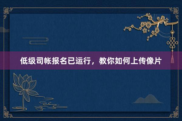 低级司帐报名已运行，教你如何上传像片